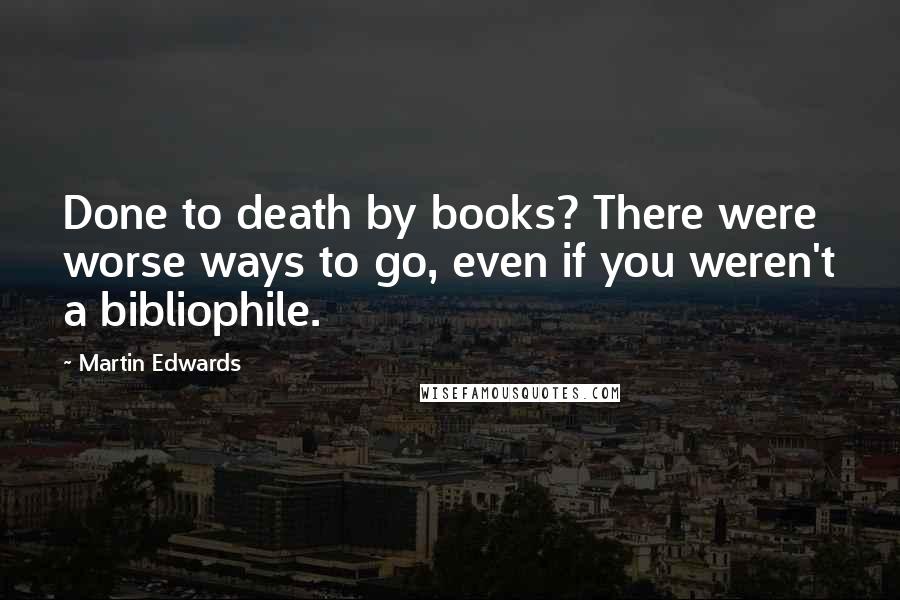 Martin Edwards Quotes: Done to death by books? There were worse ways to go, even if you weren't a bibliophile.