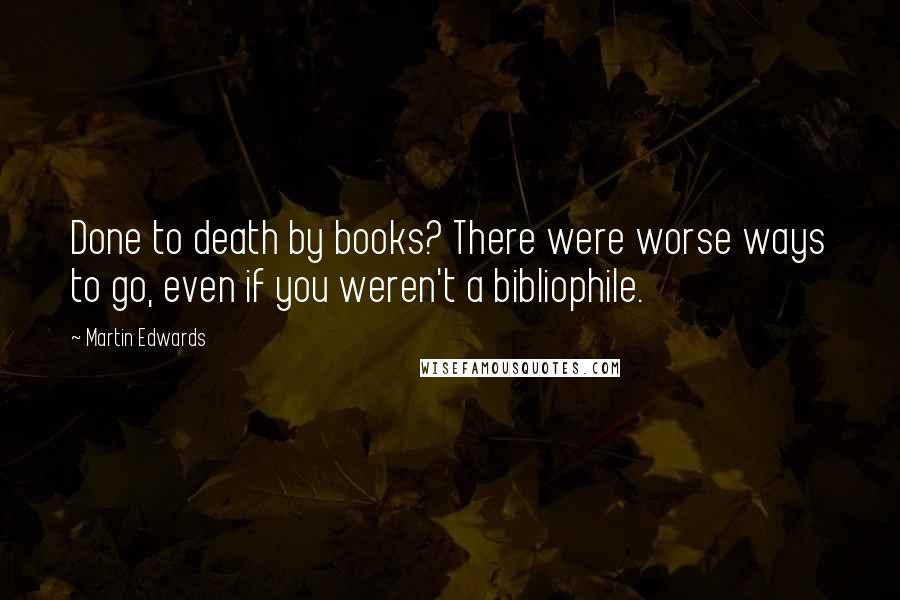 Martin Edwards Quotes: Done to death by books? There were worse ways to go, even if you weren't a bibliophile.