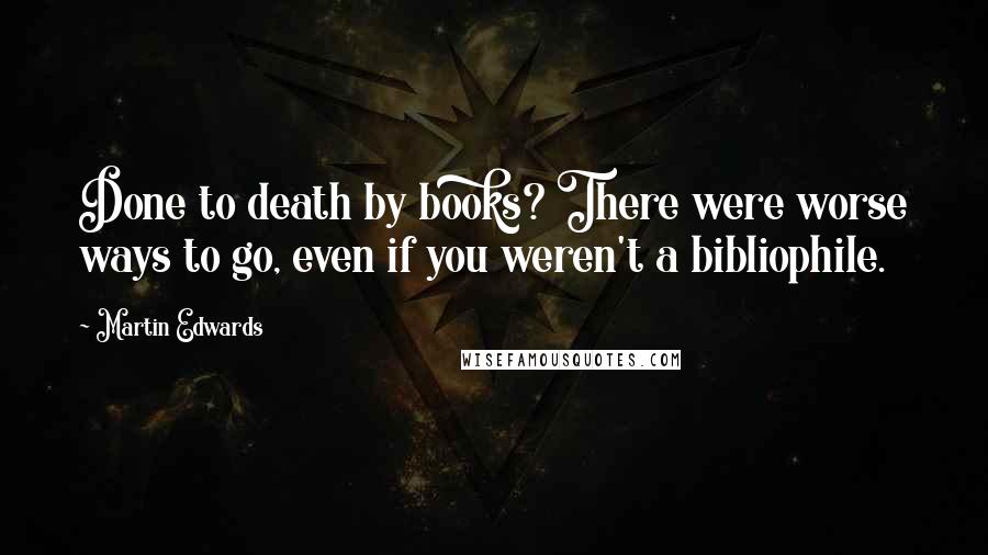 Martin Edwards Quotes: Done to death by books? There were worse ways to go, even if you weren't a bibliophile.
