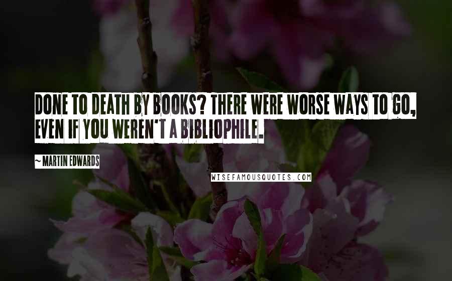 Martin Edwards Quotes: Done to death by books? There were worse ways to go, even if you weren't a bibliophile.