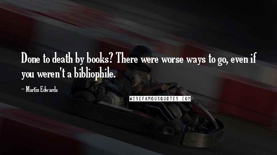 Martin Edwards Quotes: Done to death by books? There were worse ways to go, even if you weren't a bibliophile.