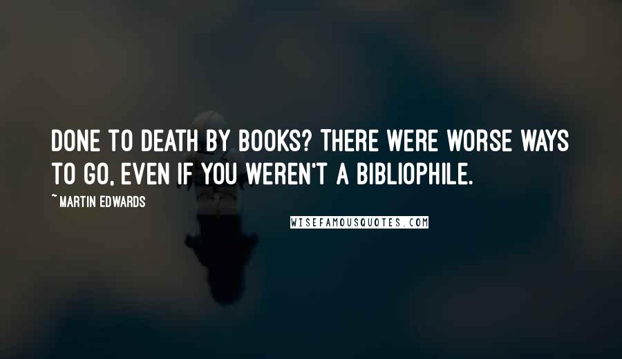 Martin Edwards Quotes: Done to death by books? There were worse ways to go, even if you weren't a bibliophile.