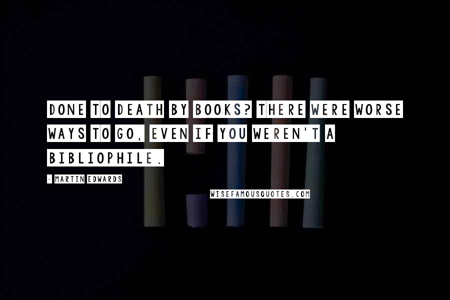 Martin Edwards Quotes: Done to death by books? There were worse ways to go, even if you weren't a bibliophile.