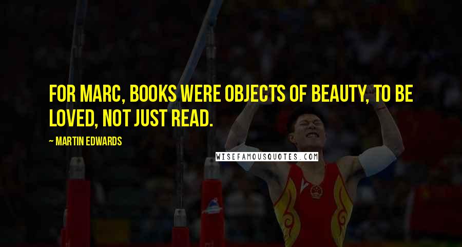 Martin Edwards Quotes: For Marc, books were objects of beauty, to be loved, not just read.