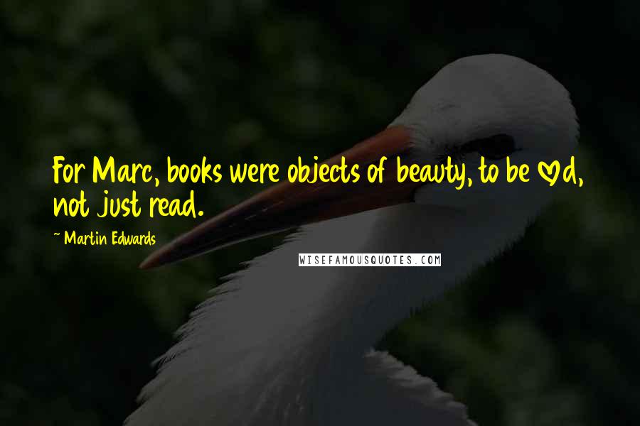 Martin Edwards Quotes: For Marc, books were objects of beauty, to be loved, not just read.