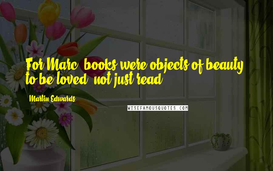 Martin Edwards Quotes: For Marc, books were objects of beauty, to be loved, not just read.