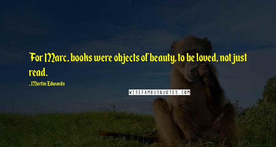 Martin Edwards Quotes: For Marc, books were objects of beauty, to be loved, not just read.