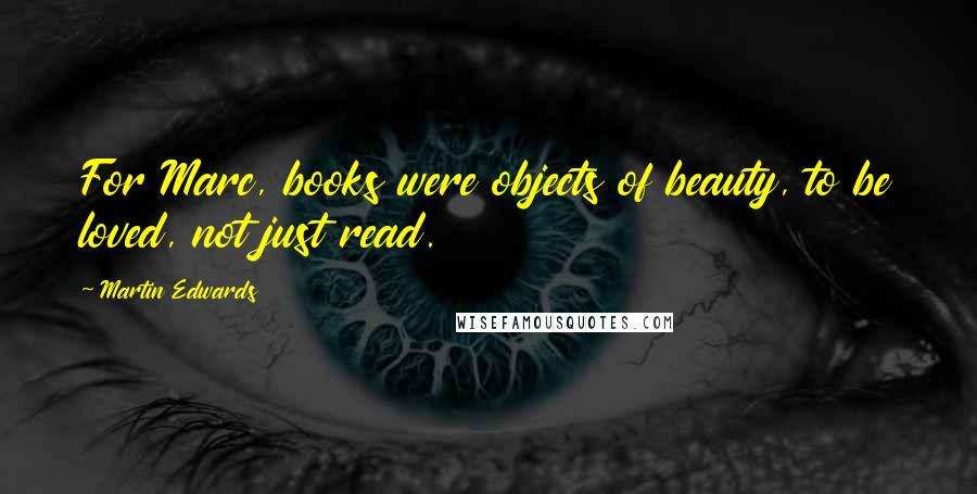 Martin Edwards Quotes: For Marc, books were objects of beauty, to be loved, not just read.