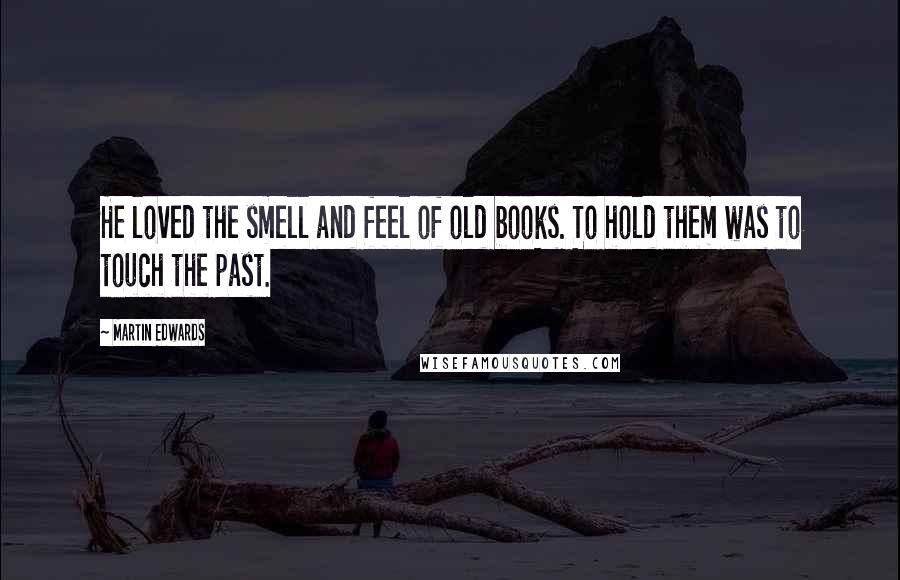 Martin Edwards Quotes: He loved the smell and feel of old books. To hold them was to touch the past.