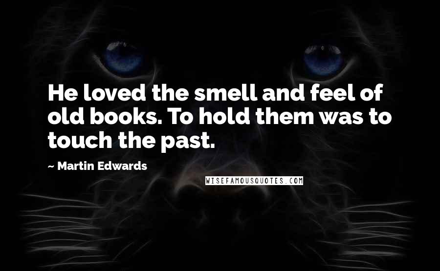 Martin Edwards Quotes: He loved the smell and feel of old books. To hold them was to touch the past.