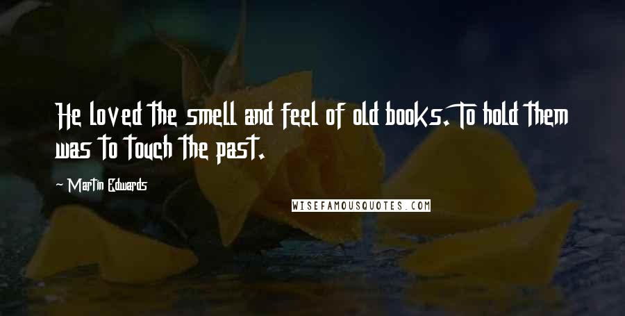 Martin Edwards Quotes: He loved the smell and feel of old books. To hold them was to touch the past.