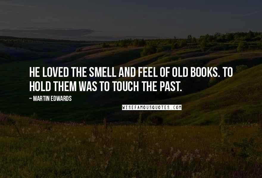 Martin Edwards Quotes: He loved the smell and feel of old books. To hold them was to touch the past.