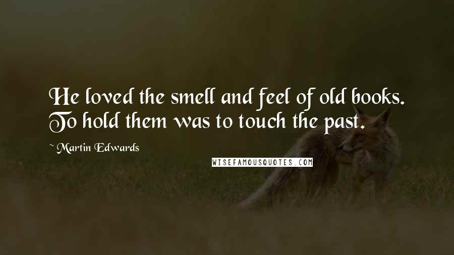 Martin Edwards Quotes: He loved the smell and feel of old books. To hold them was to touch the past.