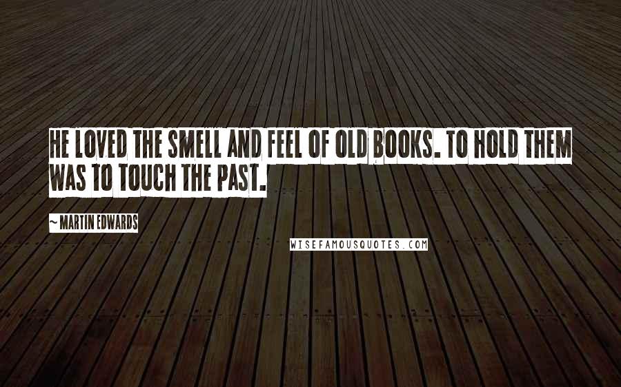 Martin Edwards Quotes: He loved the smell and feel of old books. To hold them was to touch the past.
