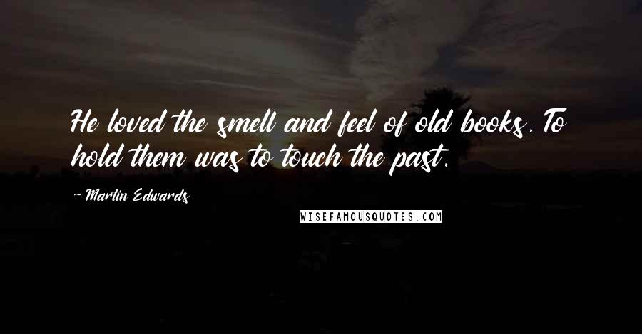 Martin Edwards Quotes: He loved the smell and feel of old books. To hold them was to touch the past.