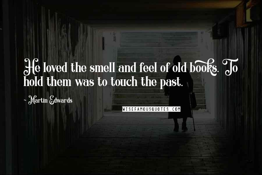 Martin Edwards Quotes: He loved the smell and feel of old books. To hold them was to touch the past.