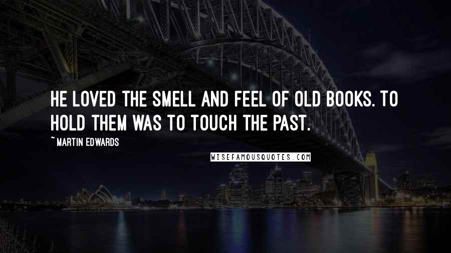 Martin Edwards Quotes: He loved the smell and feel of old books. To hold them was to touch the past.