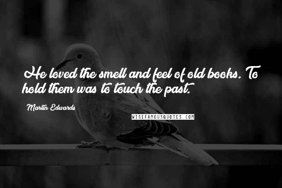 Martin Edwards Quotes: He loved the smell and feel of old books. To hold them was to touch the past.