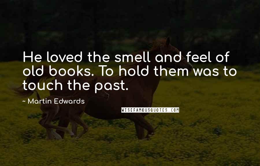 Martin Edwards Quotes: He loved the smell and feel of old books. To hold them was to touch the past.