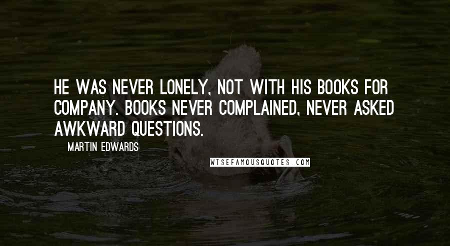Martin Edwards Quotes: He was never lonely, not with his books for company. Books never complained, never asked awkward questions.