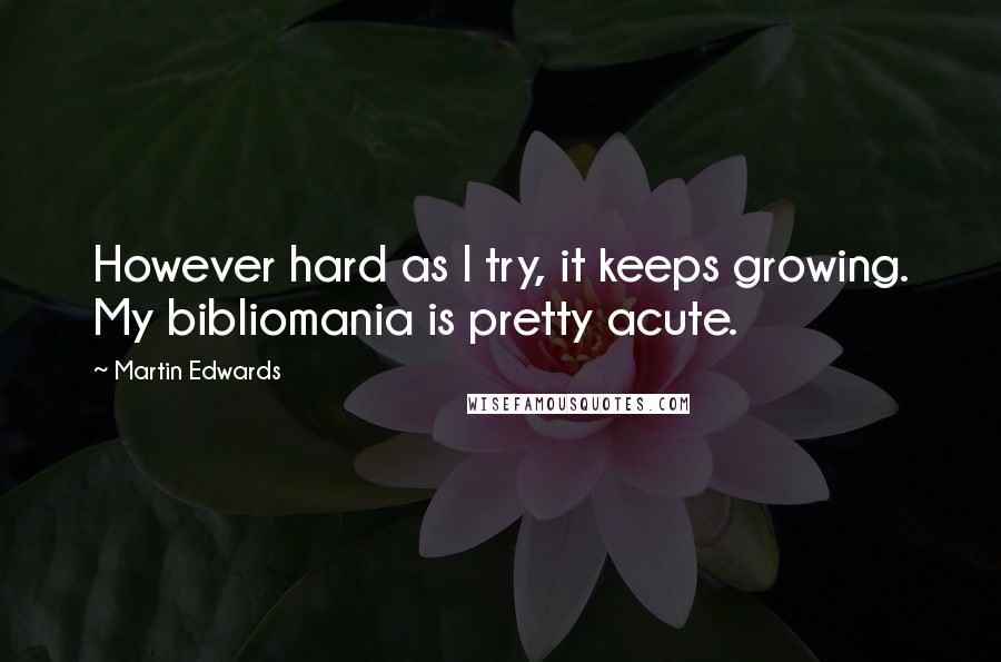 Martin Edwards Quotes: However hard as I try, it keeps growing. My bibliomania is pretty acute.