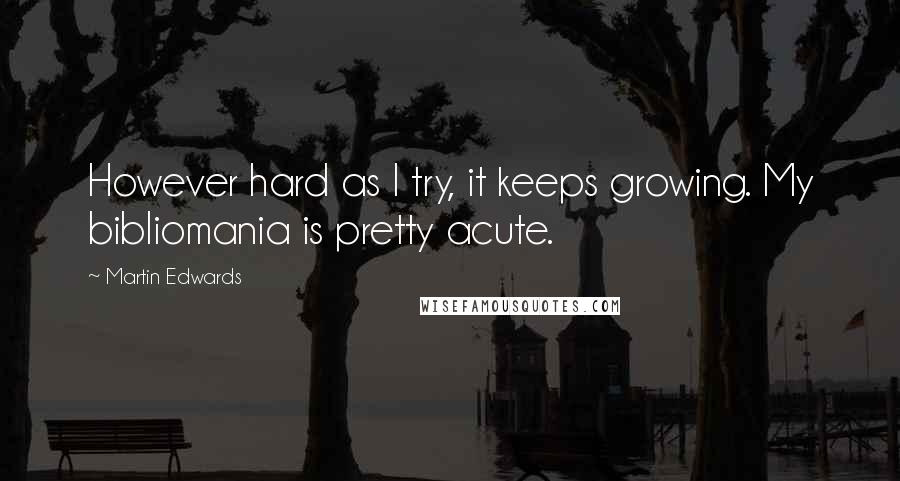 Martin Edwards Quotes: However hard as I try, it keeps growing. My bibliomania is pretty acute.