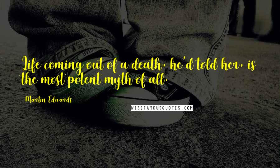 Martin Edwards Quotes: Life coming out of a death, he'd told her, is the most potent myth of all.