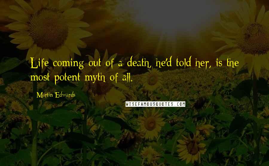 Martin Edwards Quotes: Life coming out of a death, he'd told her, is the most potent myth of all.