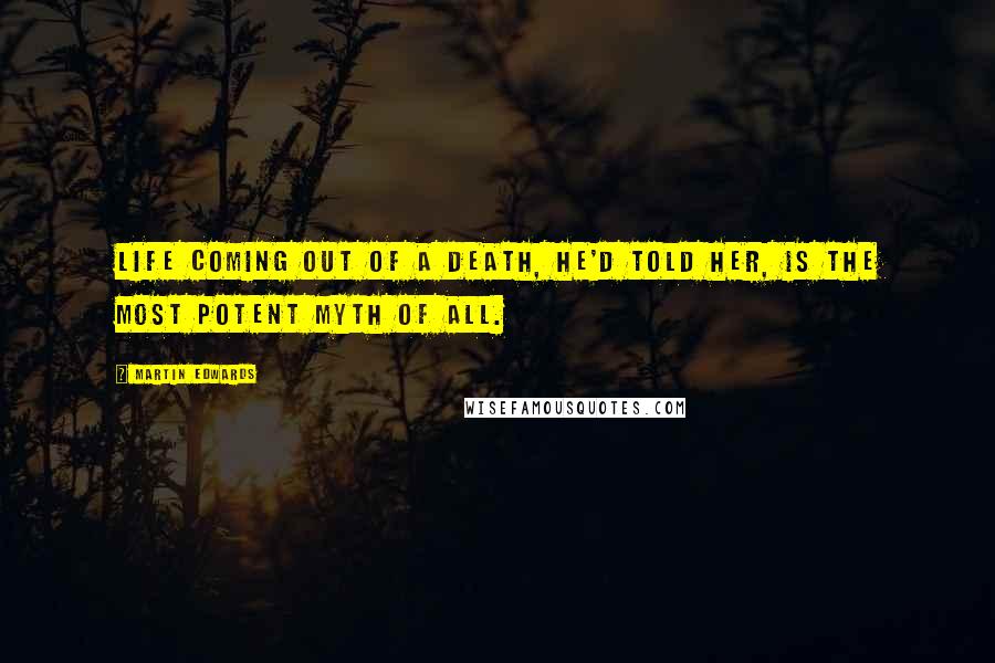 Martin Edwards Quotes: Life coming out of a death, he'd told her, is the most potent myth of all.