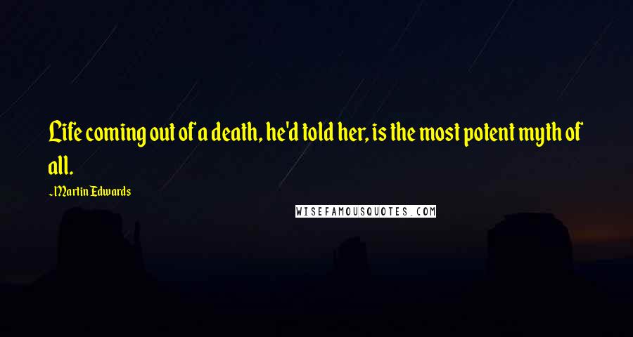Martin Edwards Quotes: Life coming out of a death, he'd told her, is the most potent myth of all.
