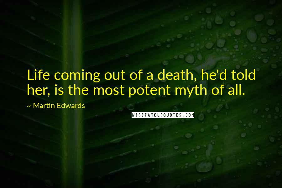 Martin Edwards Quotes: Life coming out of a death, he'd told her, is the most potent myth of all.