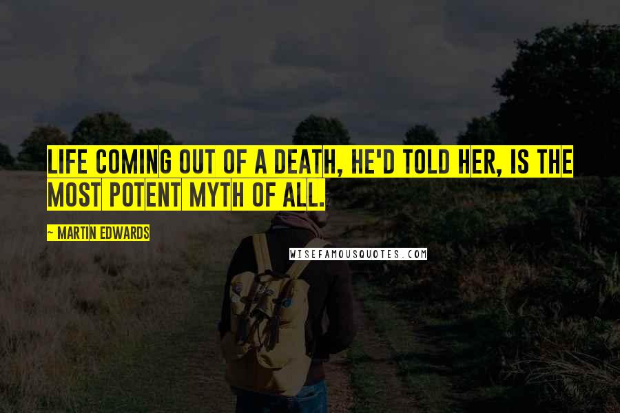 Martin Edwards Quotes: Life coming out of a death, he'd told her, is the most potent myth of all.