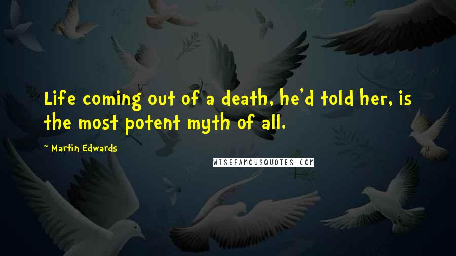 Martin Edwards Quotes: Life coming out of a death, he'd told her, is the most potent myth of all.