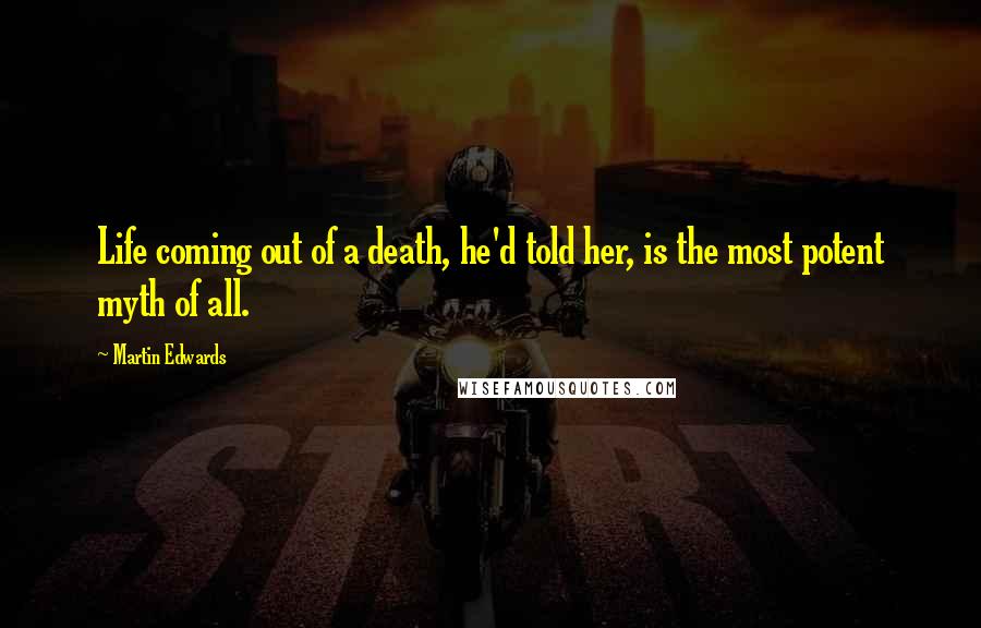 Martin Edwards Quotes: Life coming out of a death, he'd told her, is the most potent myth of all.