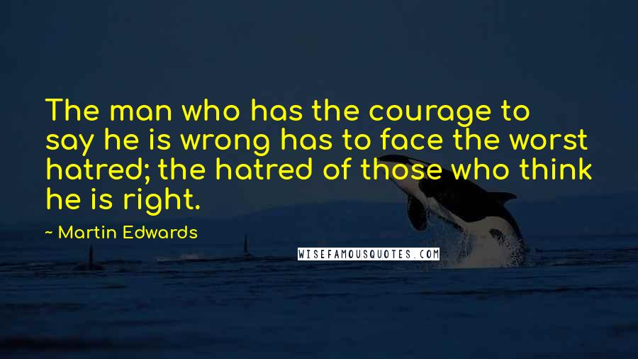 Martin Edwards Quotes: The man who has the courage to say he is wrong has to face the worst hatred; the hatred of those who think he is right.