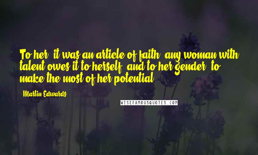 Martin Edwards Quotes: To her, it was an article of faith: any woman with talent owes it to herself, and to her gender, to make the most of her potential.