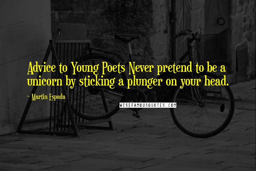 Martin Espada Quotes: Advice to Young Poets Never pretend to be a unicorn by sticking a plunger on your head.