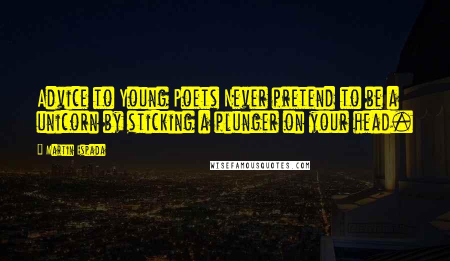 Martin Espada Quotes: Advice to Young Poets Never pretend to be a unicorn by sticking a plunger on your head.