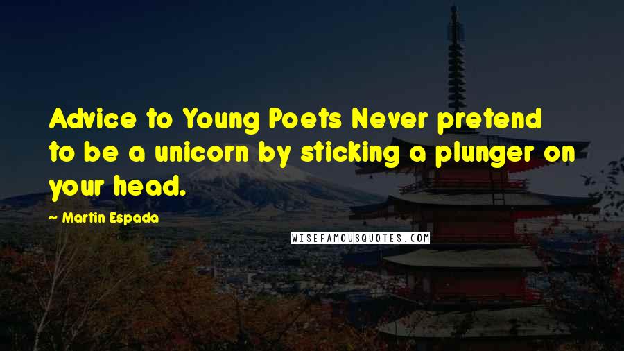 Martin Espada Quotes: Advice to Young Poets Never pretend to be a unicorn by sticking a plunger on your head.