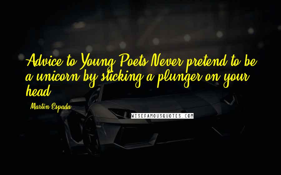 Martin Espada Quotes: Advice to Young Poets Never pretend to be a unicorn by sticking a plunger on your head.