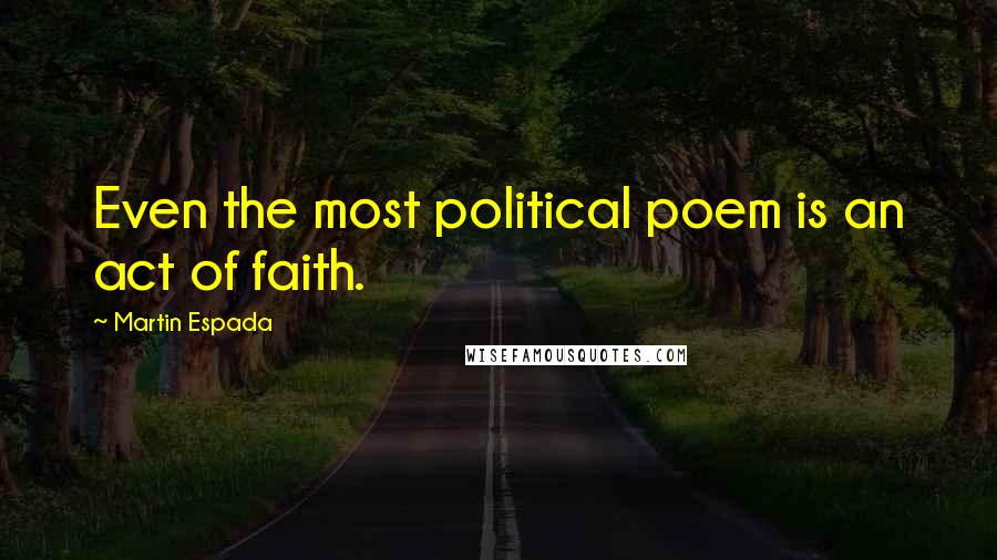 Martin Espada Quotes: Even the most political poem is an act of faith.