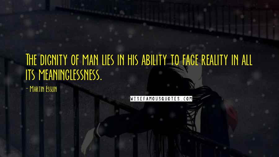 Martin Esslin Quotes: The dignity of man lies in his ability to face reality in all its meaninglessness.