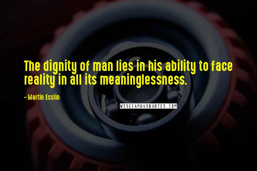 Martin Esslin Quotes: The dignity of man lies in his ability to face reality in all its meaninglessness.