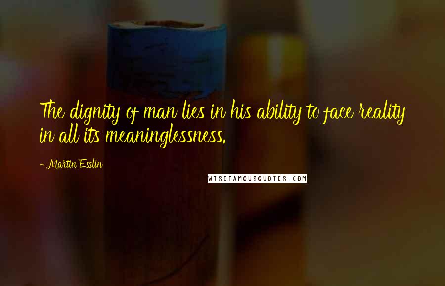 Martin Esslin Quotes: The dignity of man lies in his ability to face reality in all its meaninglessness.