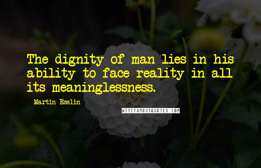 Martin Esslin Quotes: The dignity of man lies in his ability to face reality in all its meaninglessness.