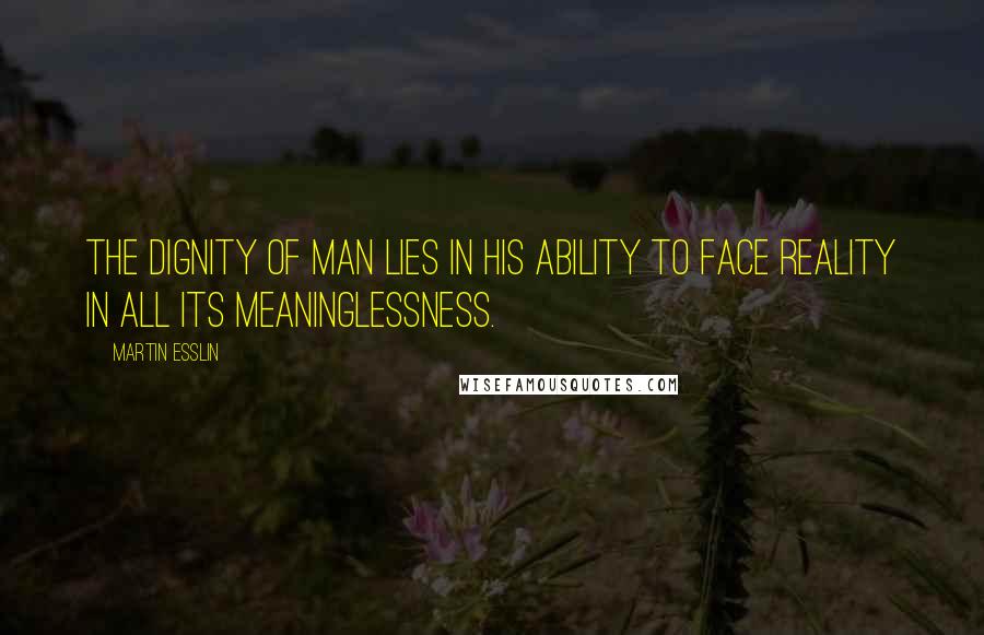 Martin Esslin Quotes: The dignity of man lies in his ability to face reality in all its meaninglessness.