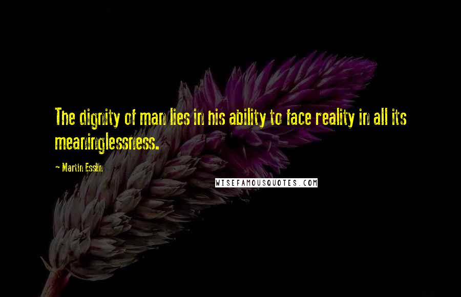 Martin Esslin Quotes: The dignity of man lies in his ability to face reality in all its meaninglessness.