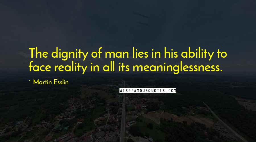 Martin Esslin Quotes: The dignity of man lies in his ability to face reality in all its meaninglessness.