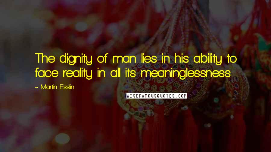 Martin Esslin Quotes: The dignity of man lies in his ability to face reality in all its meaninglessness.