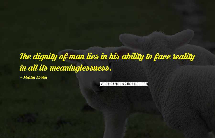 Martin Esslin Quotes: The dignity of man lies in his ability to face reality in all its meaninglessness.